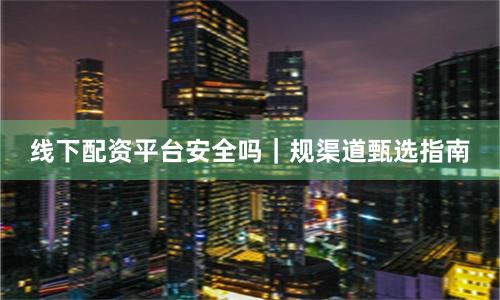 线下配资平台安全吗｜规渠道甄选指南