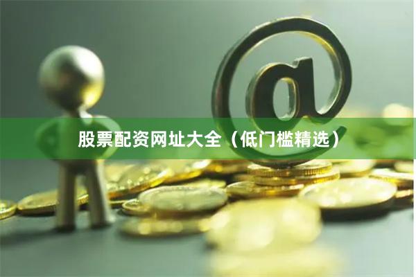 股票配资网址大全（低门槛精选）