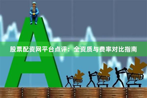 股票配资网平台点评：全资质与费率对比指南