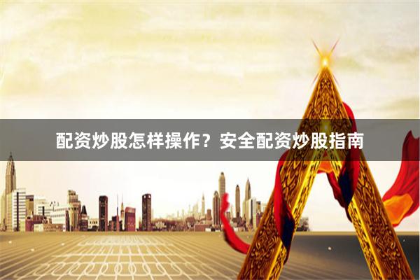配资炒股怎样操作？安全配资炒股指南