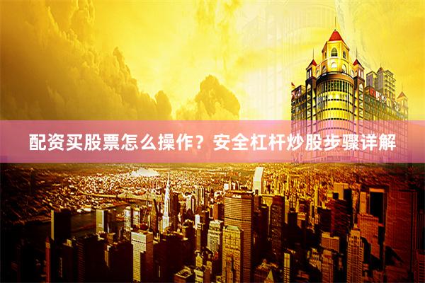 配资买股票怎么操作？安全杠杆炒股步骤详解
