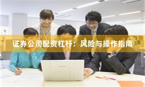 证券公司配资杠杆：风险与操作指南