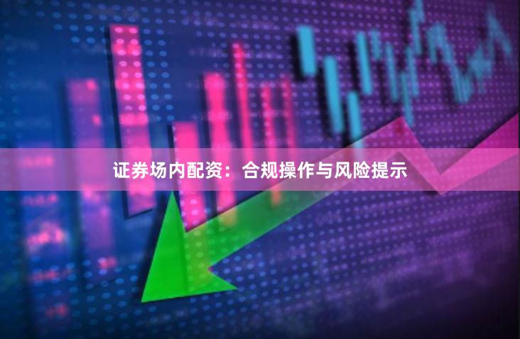 证券场内配资：合规操作与风险提示