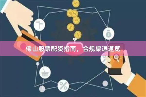 佛山股票配资指南，合规渠道速览