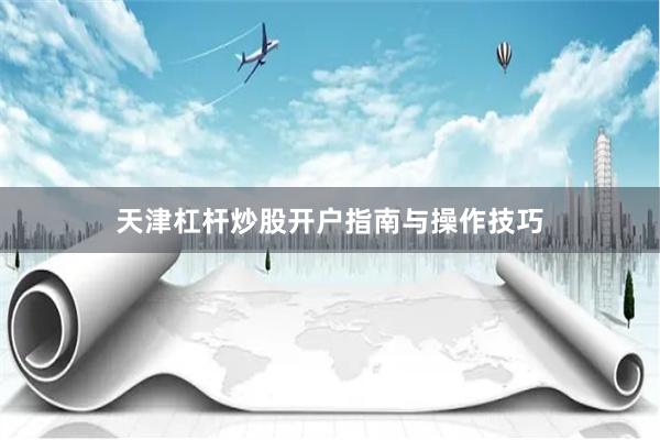 天津杠杆炒股开户指南与操作技巧