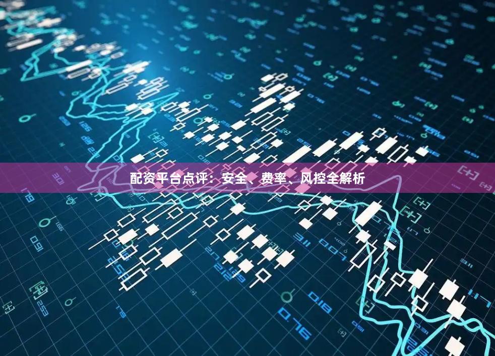 配资平台点评：安全、费率、风控全解析