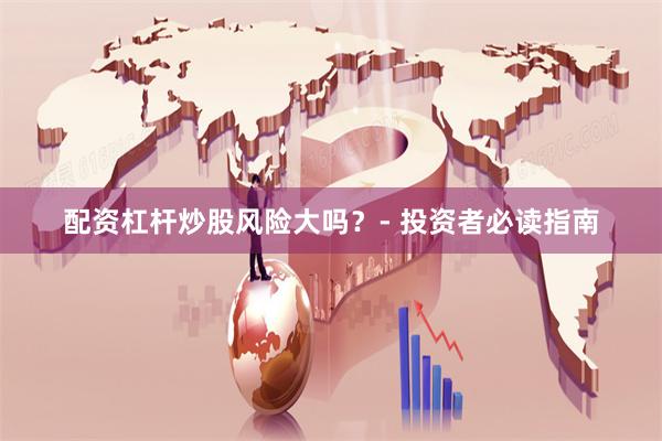 配资杠杆炒股风险大吗？- 投资者必读指南