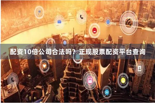 配资10倍公司合法吗？正规股票配资平台查询