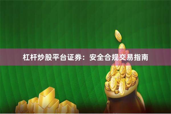 杠杆炒股平台证券：安全合规交易指南