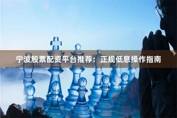 宁波股票配资平台推荐：正规低息操作指南
