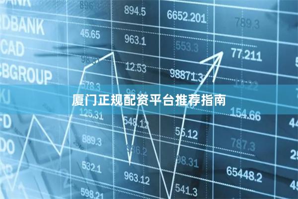 厦门正规配资平台推荐指南