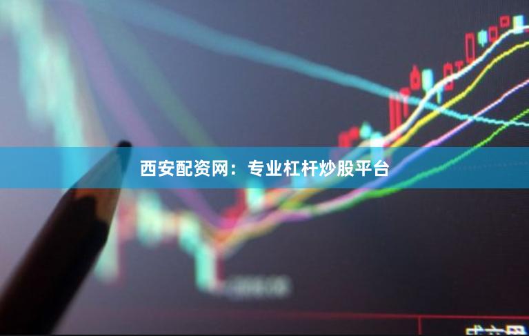 西安配资网：专业杠杆炒股平台