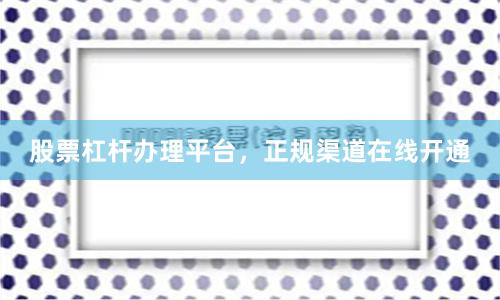 股票杠杆办理平台，正规渠道在线开通