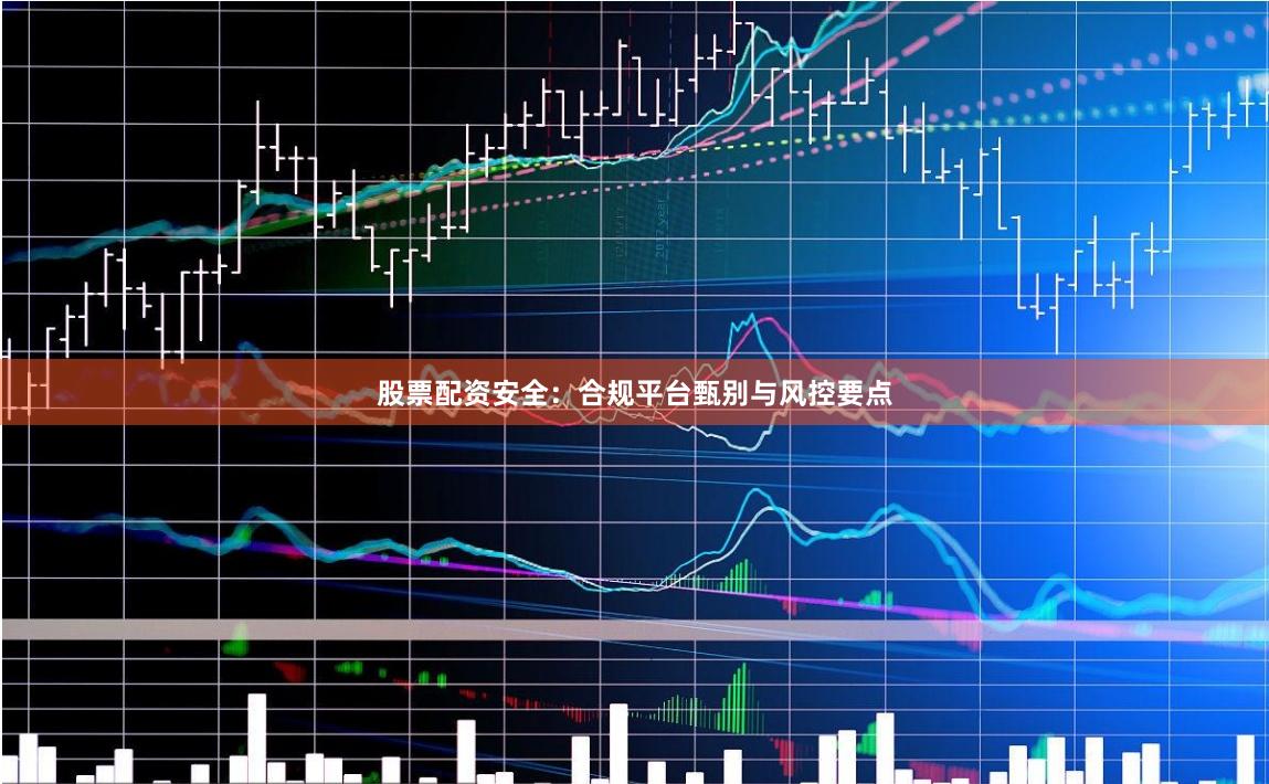 股票配资安全：合规平台甄别与风控要点