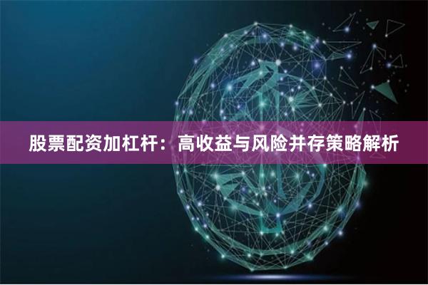 股票配资加杠杆：高收益与风险并存策略解析