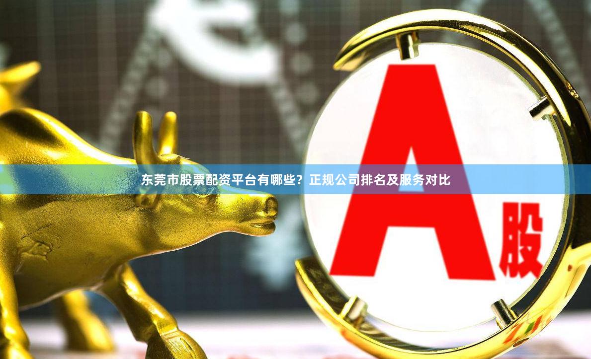 东莞市股票配资平台有哪些？正规公司排名及服务对比