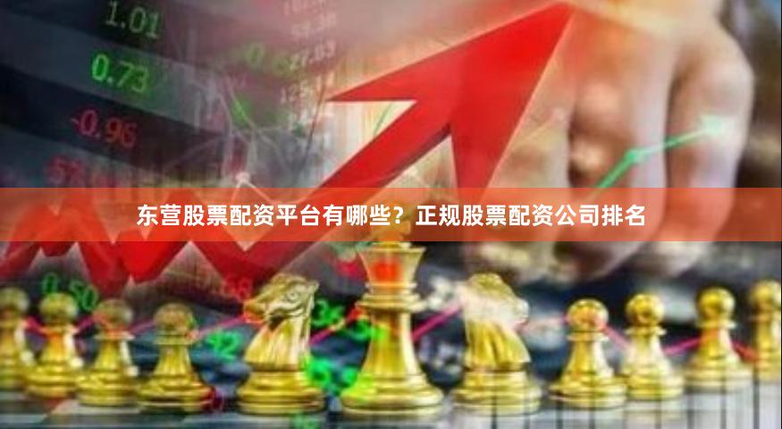 东营股票配资平台有哪些？正规股票配资公司排名