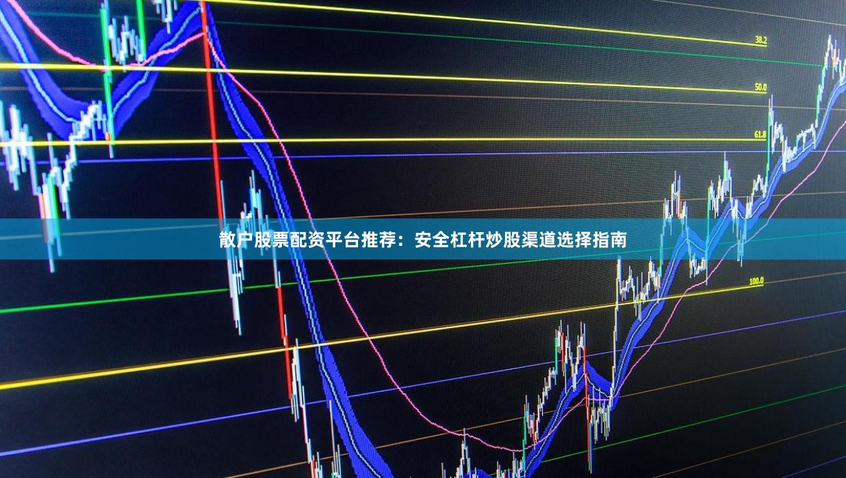 散户股票配资平台推荐：安全杠杆炒股渠道选择指南