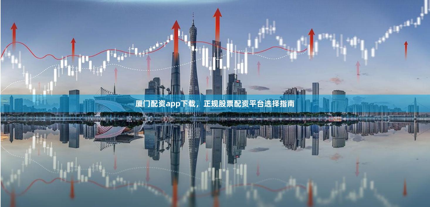 厦门配资app下载，正规股票配资平台选择指南