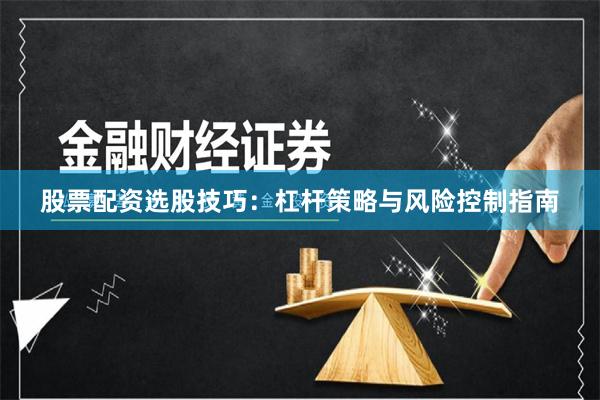 股票配资选股技巧：杠杆策略与风险控制指南