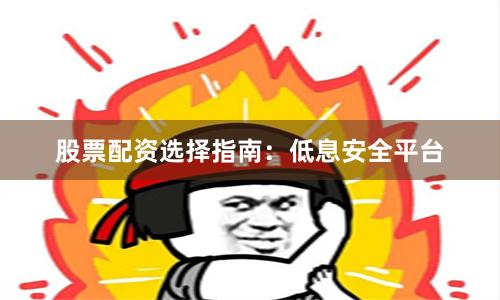 股票配资选择指南：低息安全平台