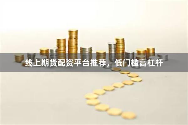 线上期货配资平台推荐，低门槛高杠杆