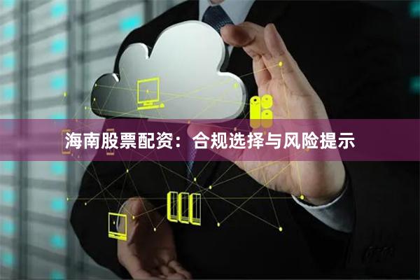 海南股票配资：合规选择与风险提示