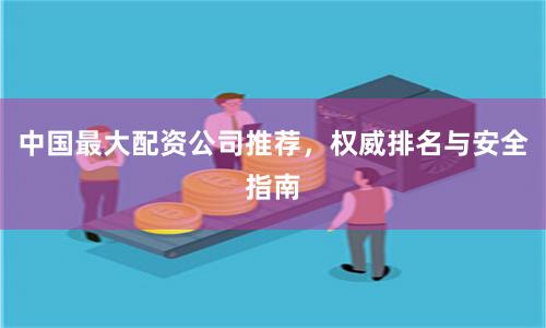 中国最大配资公司推荐，权威排名与安全指南