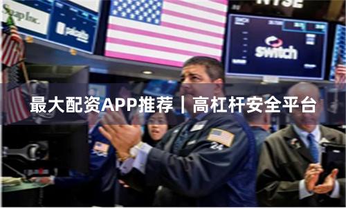 最大配资APP推荐｜高杠杆安全平台