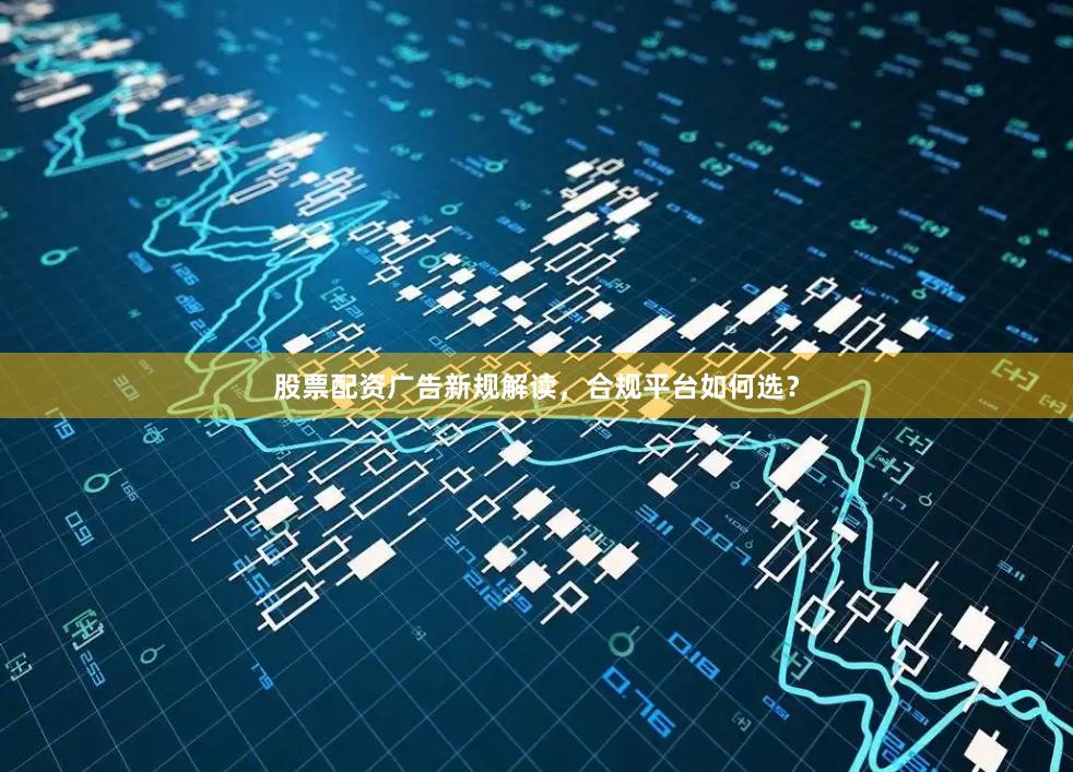 股票配资广告新规解读，合规平台如何选？