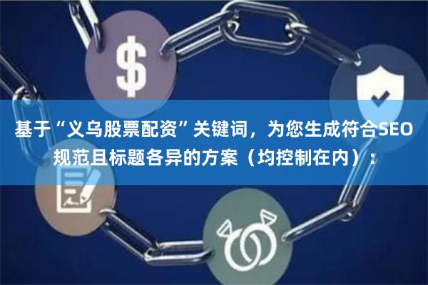 基于“义乌股票配资”关键词，为您生成符合SEO规范且标题各异的方案（均控制在内）：